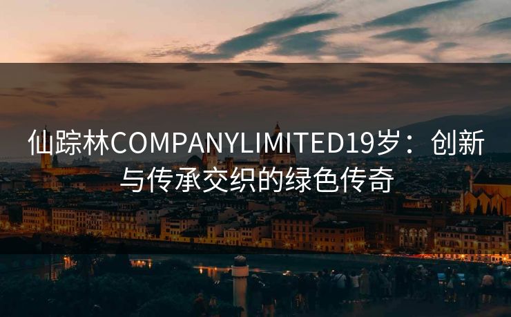 仙踪林COMPANYLIMITED19岁：创新与传承交织的绿色传奇