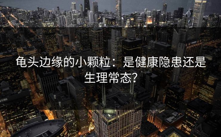 龟头边缘的小颗粒：是健康隐患还是生理常态？