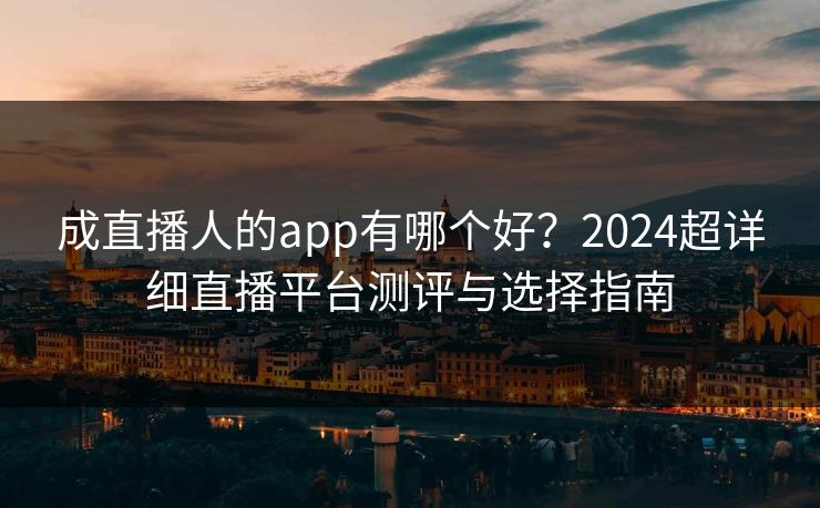 成直播人的app有哪个好？2024超详细直播平台测评与选择指南