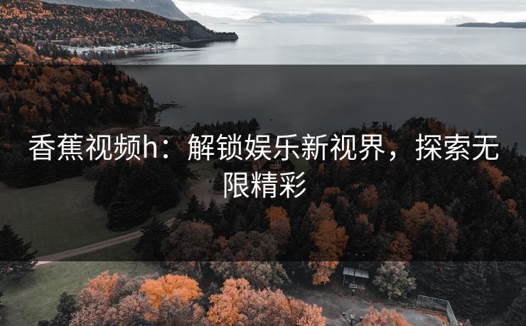香蕉视频h：解锁娱乐新视界，探索无限精彩