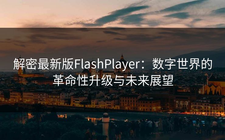 解密最新版FlashPlayer：数字世界的革命性升级与未来展望
