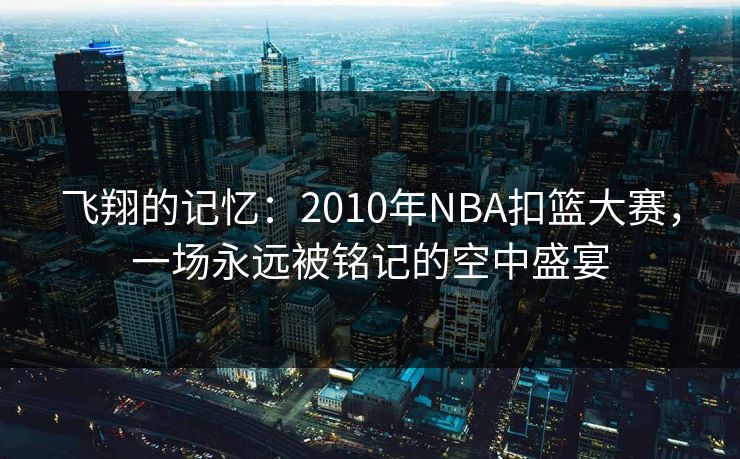 飞翔的记忆：2010年NBA扣篮大赛，一场永远被铭记的空中盛宴