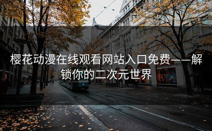 樱花动漫在线观看网站入口免费——解锁你的二次元世界