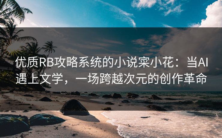优质RB攻略系统的小说寀小花：当AI遇上文学，一场跨越次元的创作革命
