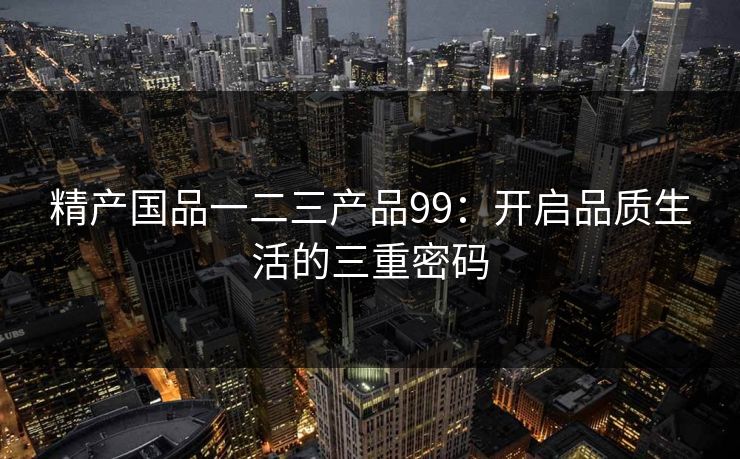 精产国品一二三产品99:开启品质生活的三重密码