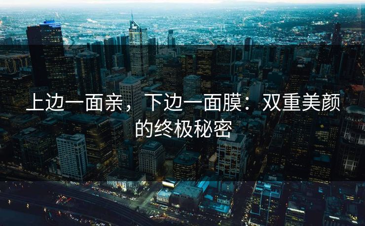 上边一面亲,下边一面膜:双重美颜的终极秘密