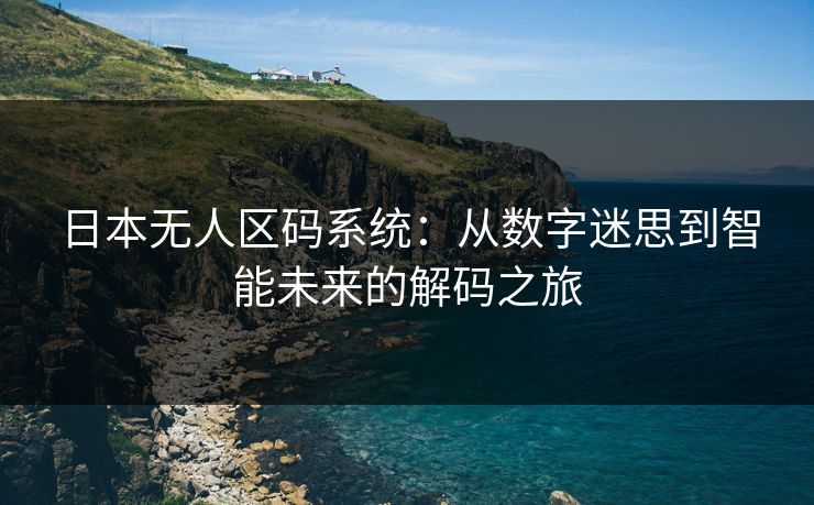 日本无人区码系统:从数字迷思到智能未来的解码之旅