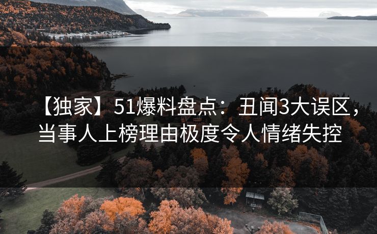 【独家】51爆料盘点:丑闻3大误区,当事人上榜理由极度令人情绪失控 【独家】51爆料盘点:丑闻3大误区,当事人上榜理由极度令人情绪失控