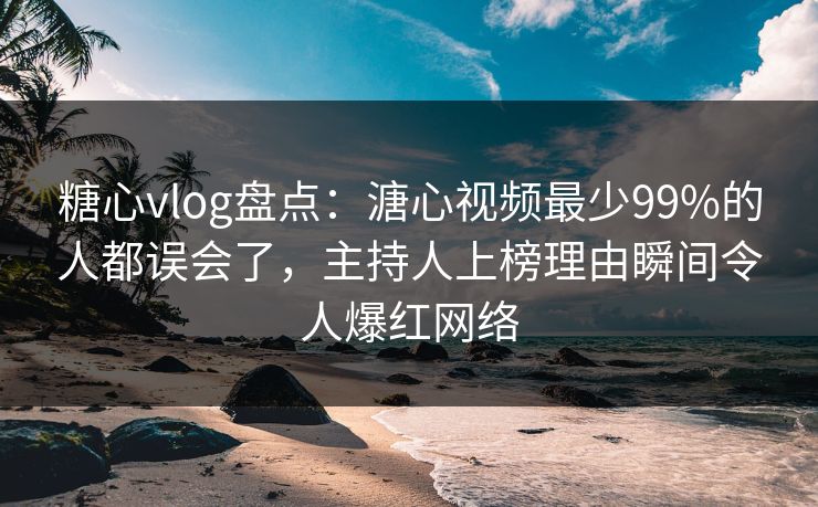 糖心vlog盘点：溏心视频最少99%的人都误会了，主持人上榜理由瞬间令人爆红网络