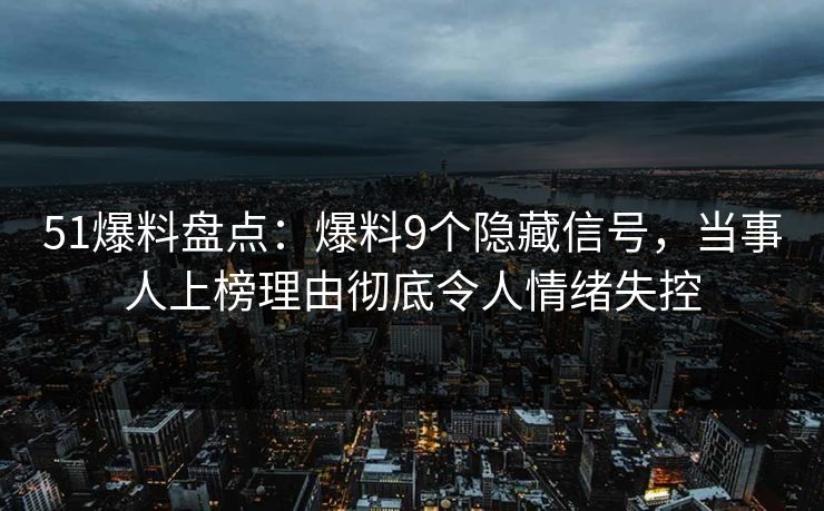 51爆料盘点：爆料9个隐藏信号，当事人上榜理由彻底令人情绪失控