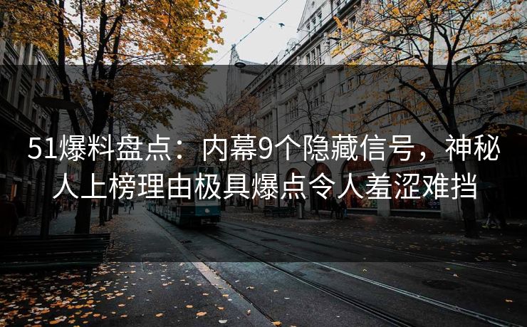 51爆料盘点：内幕9个隐藏信号，神秘人上榜理由极具爆点令人羞涩难挡