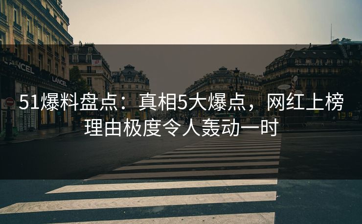 51爆料盘点：真相5大爆点，网红上榜理由极度令人轰动一时