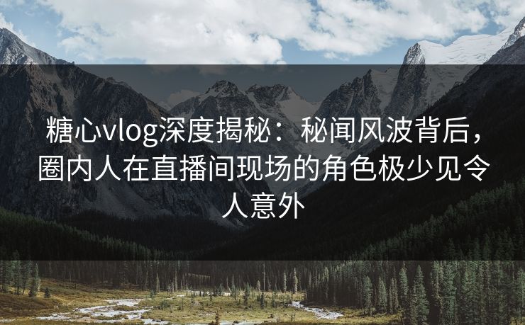 糖心vlog深度揭秘:秘闻风波背后,圈内人在直播间现场的角色极少见令人意外