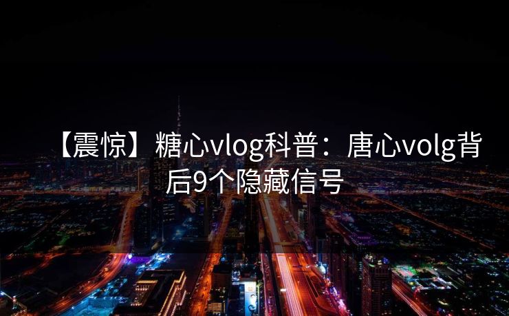【震惊】糖心vlog科普：唐心volg背后9个隐藏信号