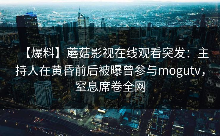 【爆料】蘑菇影视在线观看突发:主持人在黄昏前后被曝曾参与mogutv,窒息席卷全网