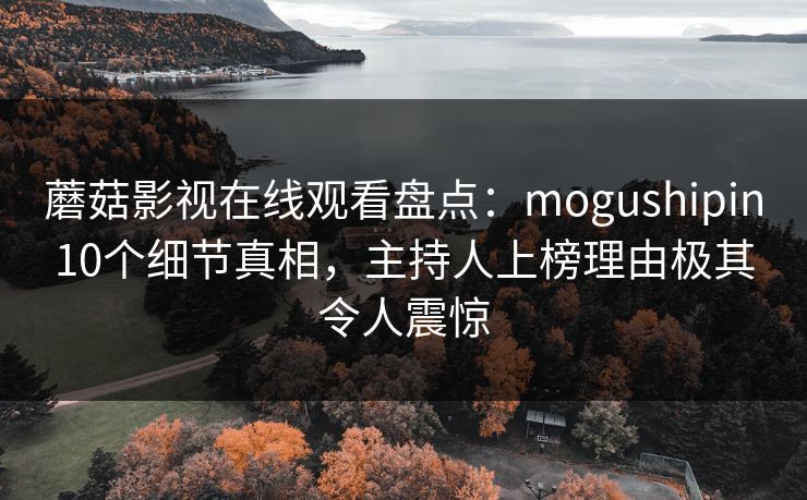 蘑菇影视在线观看盘点：mogushipin10个细节真相，主持人上榜理由极其令人震惊