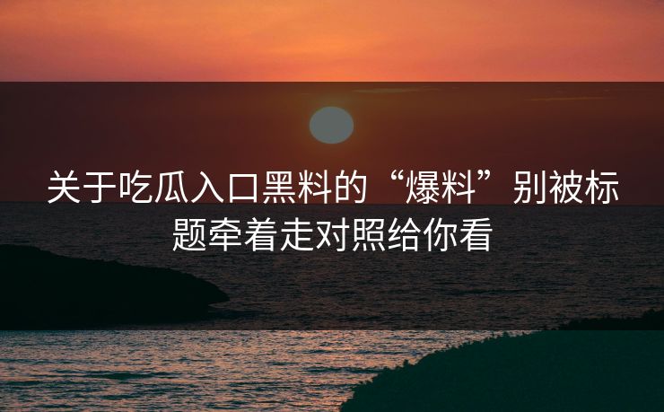 关于吃瓜入口黑料的“爆料”别被标题牵着走对照给你看