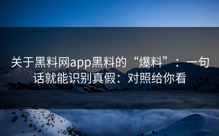 关于黑料网app黑料的“爆料”：一句话就能识别真假：对照给你看
