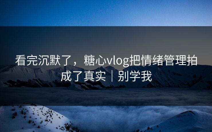 看完沉默了,糖心vlog把情绪管理拍成了真实|别学我