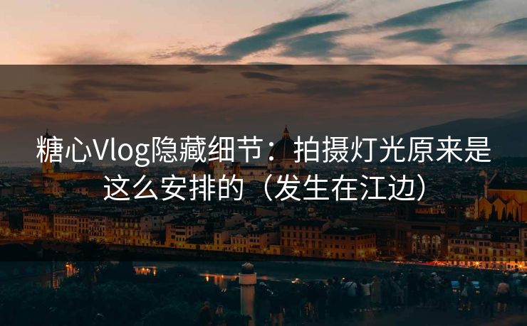 糖心Vlog隐藏细节：拍摄灯光原来是这么安排的（发生在江边）