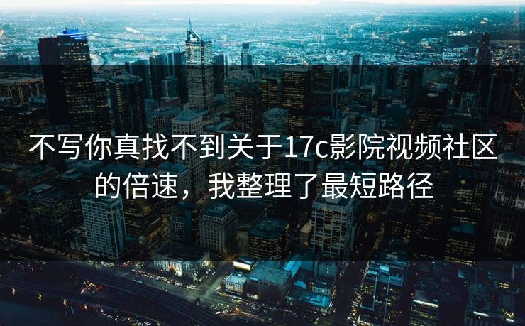 不写你真找不到关于17c影院视频社区的倍速,我整理了最短路径