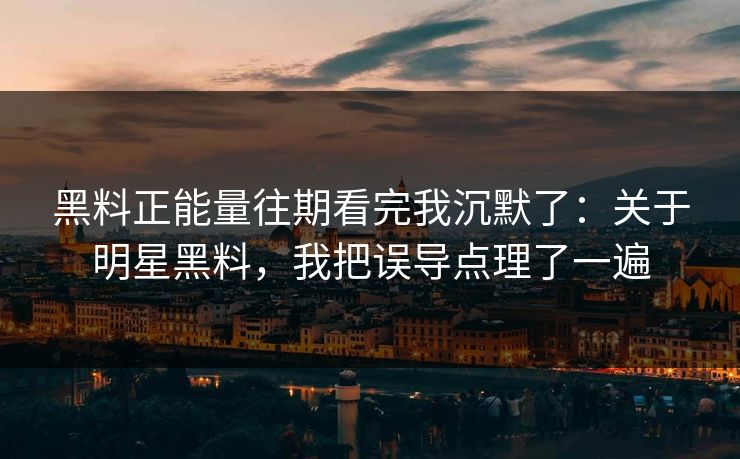 黑料正能量往期看完我沉默了：关于明星黑料，我把误导点理了一遍