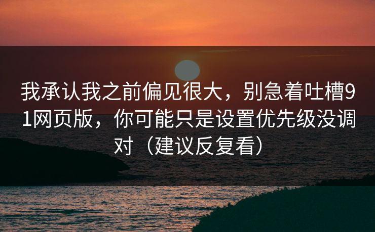 我承认我之前偏见很大，别急着吐槽91网页版，你可能只是设置优先级没调对（建议反复看）