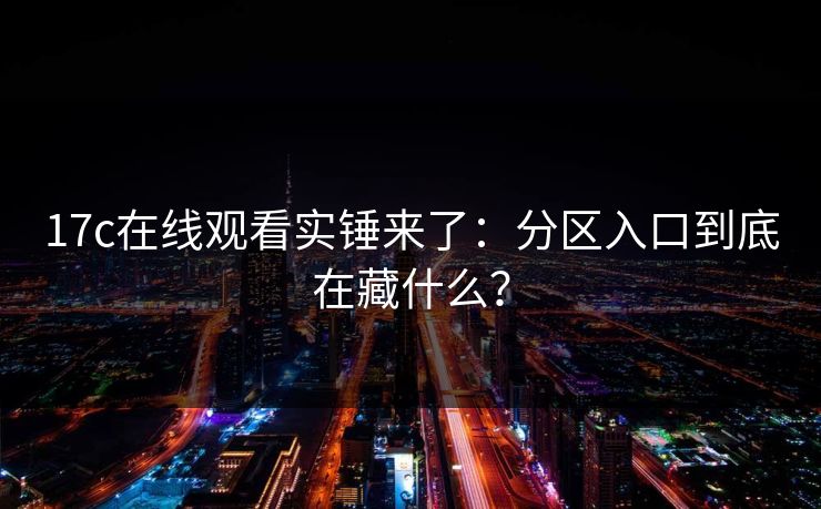 17c在线观看实锤来了：分区入口到底在藏什么？
