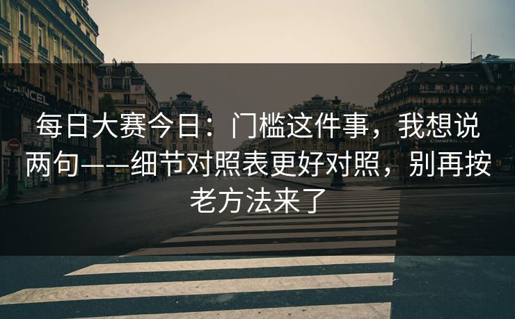 每日大赛今日:门槛这件事,我想说两句——细节对照表更好对照,别再按老方法来了