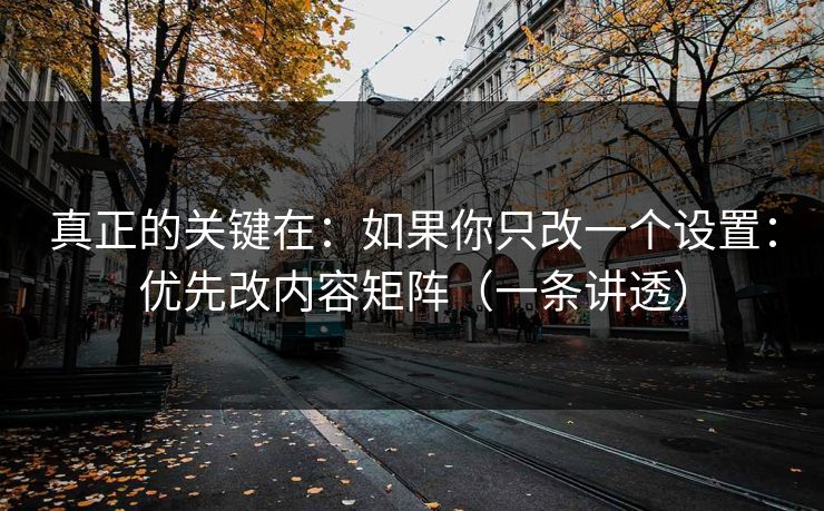 真正的关键在：如果你只改一个设置：优先改内容矩阵（一条讲透）