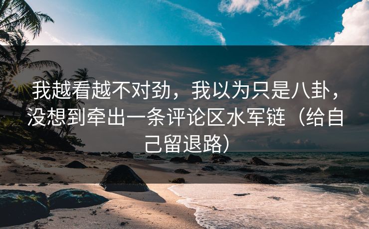 我越看越不对劲,我以为只是八卦,没想到牵出一条评论区水军链(给自己留退路) 我越看越不对劲,我以为只是八卦,没想到牵出一条评论区水军链(给自己留退路)