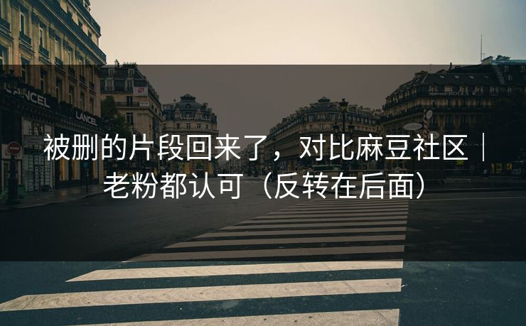 被删的片段回来了,对比麻豆社区|老粉都认可(反转在后面) 被删的片段回来了,对比麻豆社区|老粉都认可(反转在后面)