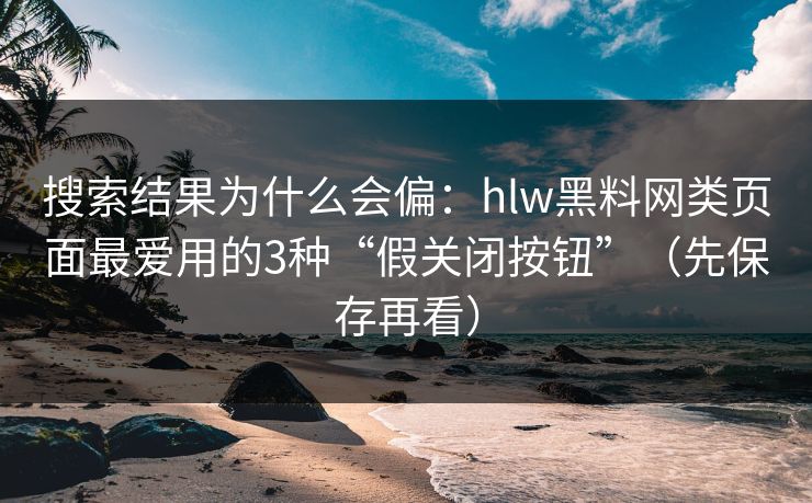 搜索结果为什么会偏:hlw黑料网类页面最爱用的3种“假关闭按钮”(先保存再看) 搜索结果为什么会偏:hlw黑料网类页面最爱用的3种“假关闭按钮”(先保存再看)