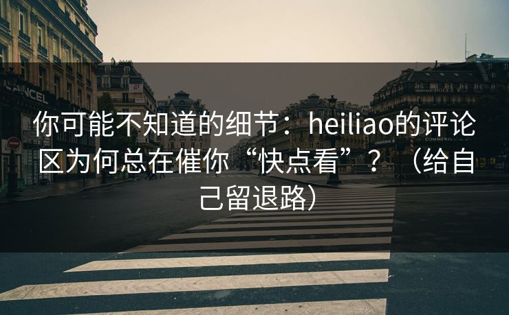 你可能不知道的细节：heiliao的评论区为何总在催你“快点看”？（给自己留退路）