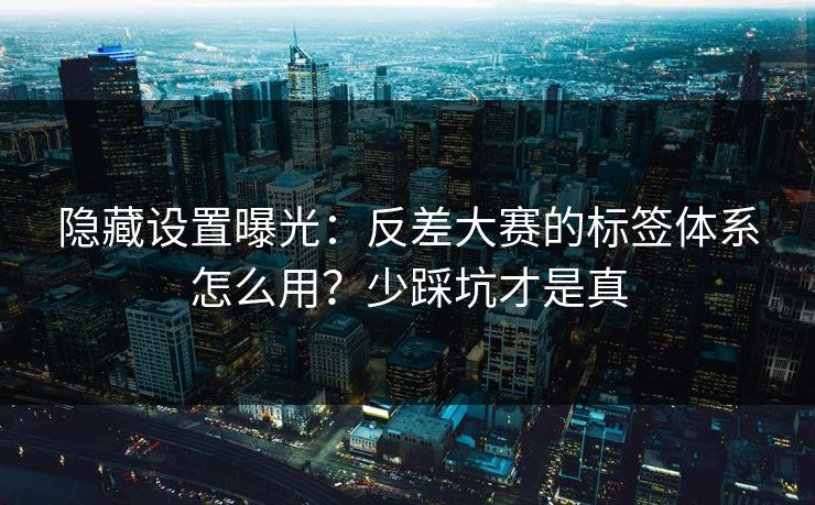 隐藏设置曝光：反差大赛的标签体系怎么用？少踩坑才是真