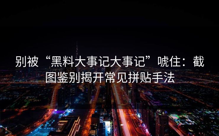 别被“黑料大事记大事记”唬住:截图鉴别揭开常见拼贴手法 别被“黑料大事记大事记”唬住:截图鉴别揭开常见拼贴手法