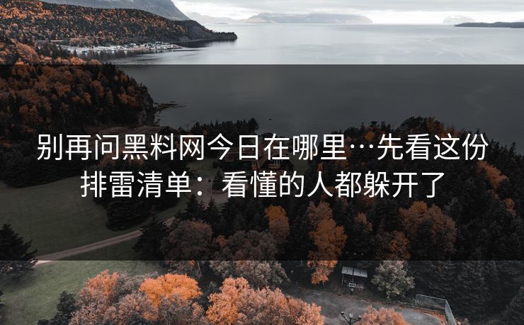 别再问黑料网今日在哪里…先看这份排雷清单:看懂的人都躲开了 别再问黑料网今日在哪里…先看这份排雷清单:看懂的人都躲开了