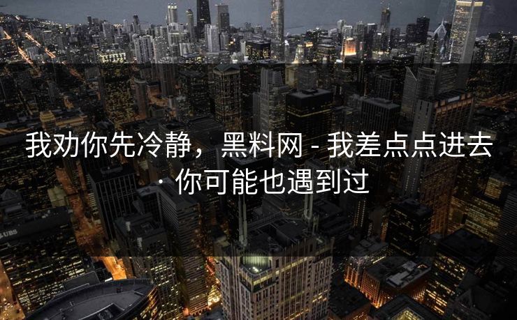 我劝你先冷静，黑料网 - 我差点点进去 · 你可能也遇到过
