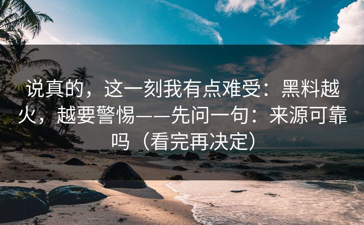 说真的，这一刻我有点难受：黑料越火，越要警惕——先问一句：来源可靠吗（看完再决定）