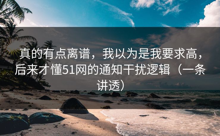 真的有点离谱，我以为是我要求高，后来才懂51网的通知干扰逻辑（一条讲透）