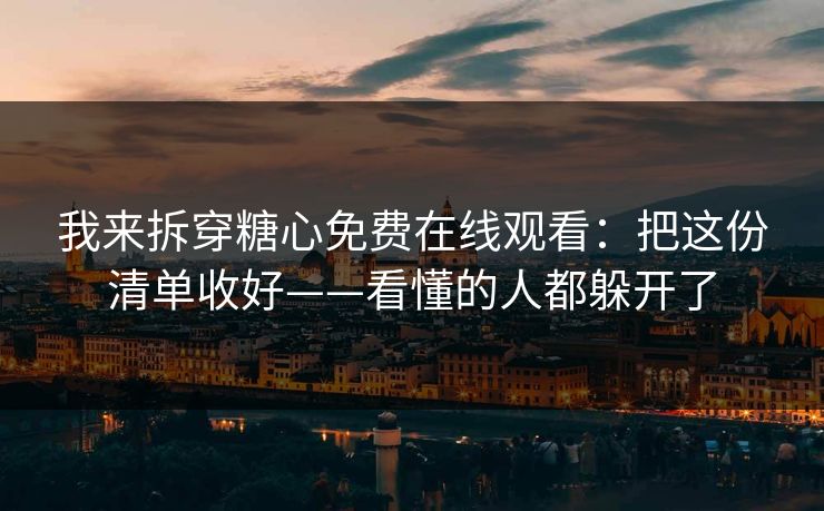 我来拆穿糖心免费在线观看：把这份清单收好——看懂的人都躲开了