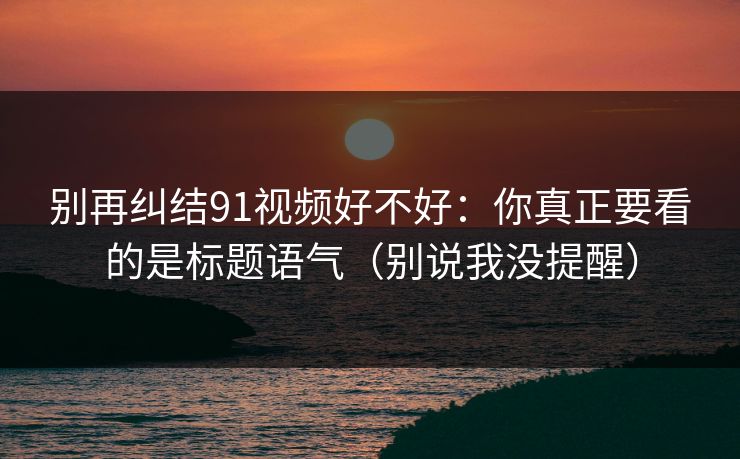 别再纠结91视频好不好：你真正要看的是标题语气（别说我没提醒）