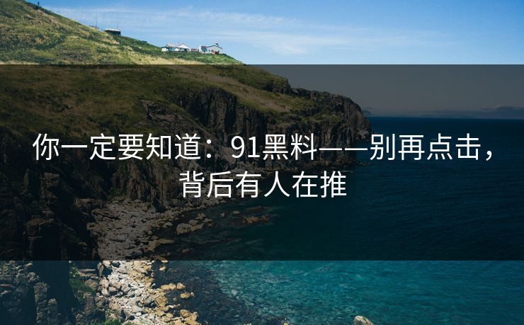 你一定要知道：91黑料——别再点击，背后有人在推