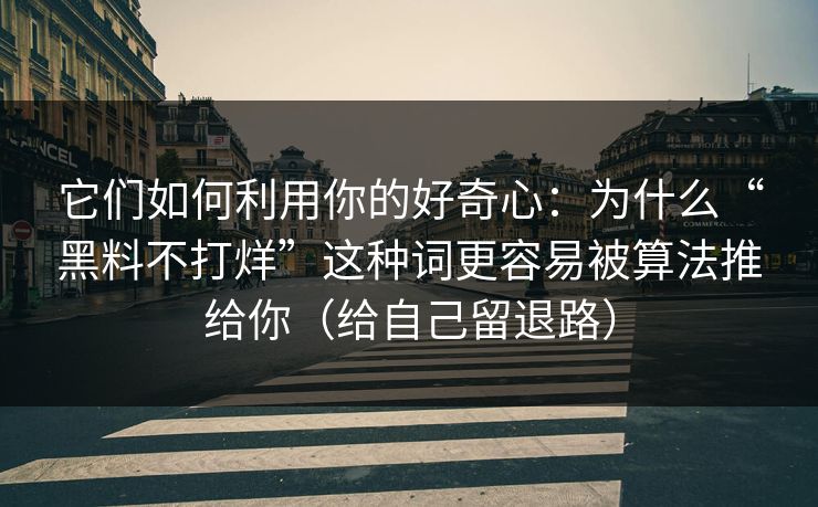 它们如何利用你的好奇心：为什么“黑料不打烊”这种词更容易被算法推给你（给自己留退路）