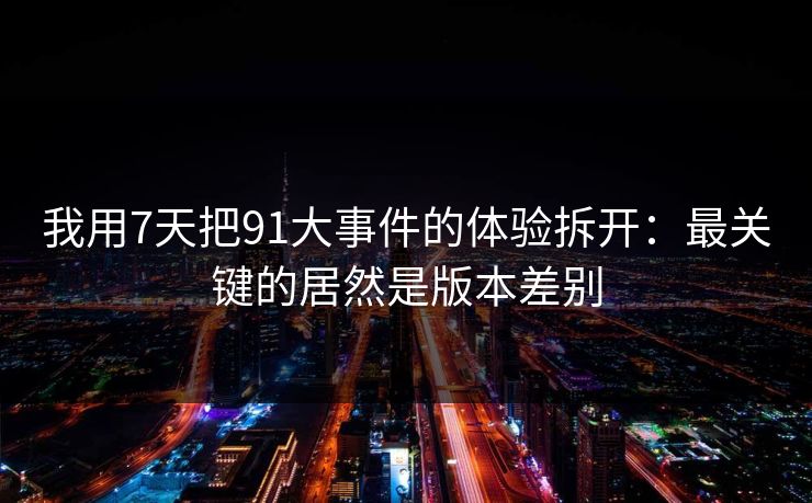 我用7天把91大事件的体验拆开：最关键的居然是版本差别