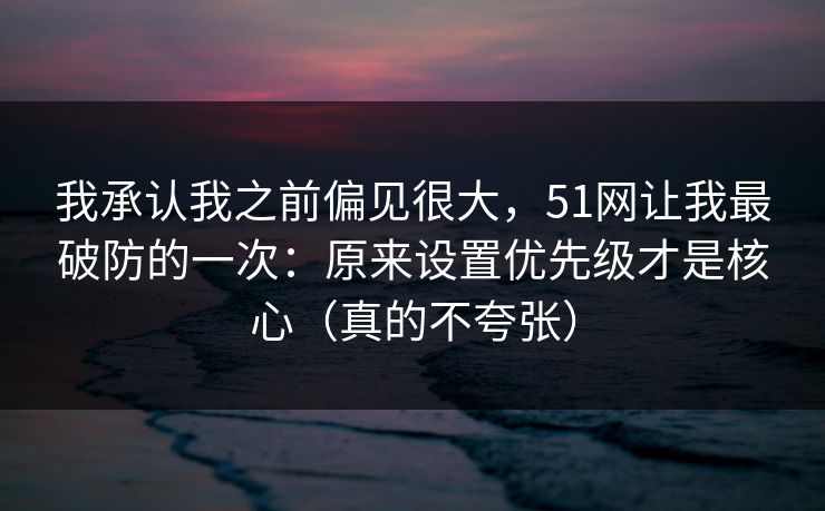 我承认我之前偏见很大，51网让我最破防的一次：原来设置优先级才是核心（真的不夸张）