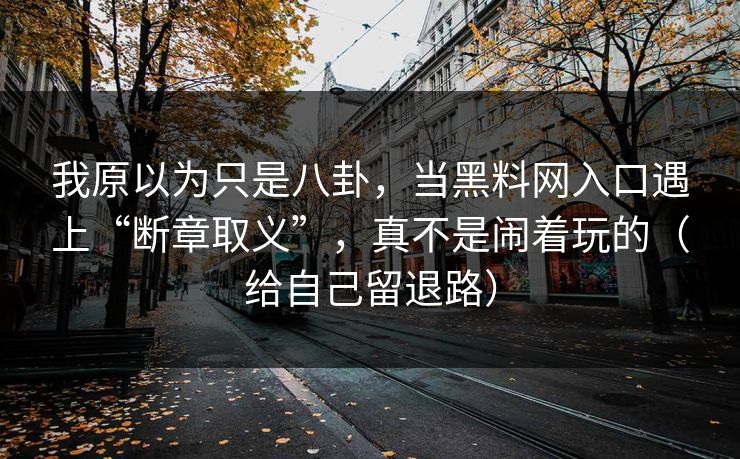 我原以为只是八卦，当黑料网入口遇上“断章取义”，真不是闹着玩的（给自己留退路）