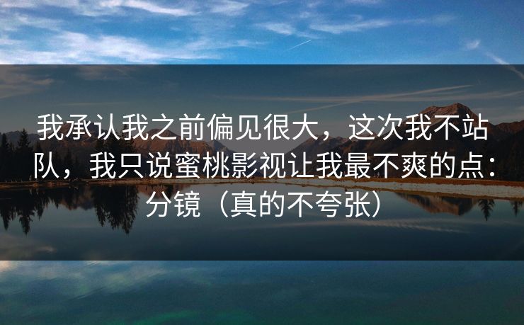 我承认我之前偏见很大，这次我不站队，我只说蜜桃影视让我最不爽的点：分镜（真的不夸张）