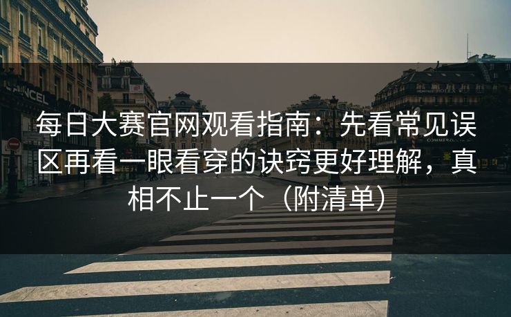 每日大赛官网观看指南:先看常见误区再看一眼看穿的诀窍更好理解,真相不止一个(附清单) 每日大赛官网观看指南:先看常见误区再看一眼看穿的诀窍更好理解,真相不止一个(附清单)